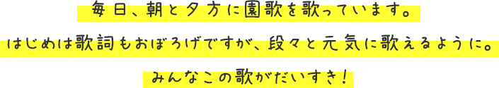 毎日、朝と夕方に園歌を歌ってい	ます。はじめは歌詞もおぼろげですが、段々と元気に歌えるように。みんなこの歌がだいすき！